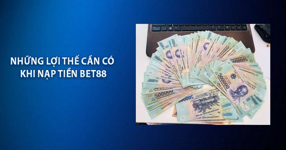 Những lợi thế cần có khi nạp tiền BET88